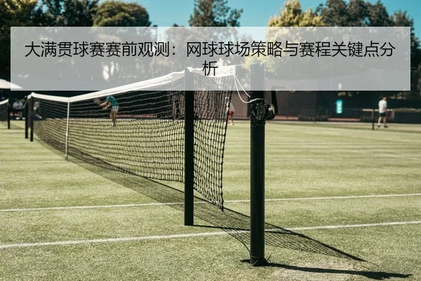 大满贯球赛赛前观测：网球球场策略与赛程关键点分析