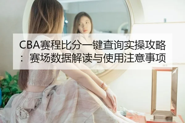 CBA赛程比分一键查询实操攻略：赛场数据解读与使用注意事项