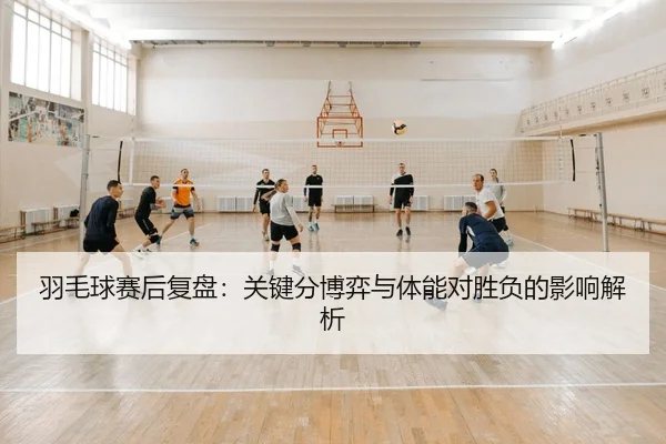 羽毛球赛后复盘：关键分博弈与体能对胜负的影响解析